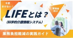 【今更きけない】LIFE（科学的介護情報システム）とは？管理者向け 業務負担軽減の実践ガイド