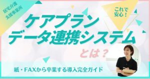 ケアプランデータ連携システムとは？紙・FAXから卒業する導入完全ガイド