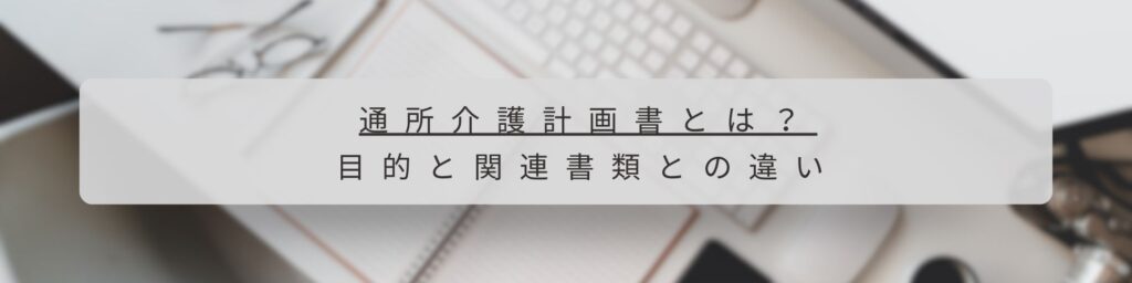 通所介護計画書とは？目的と関連書類との違い