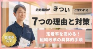 訪問看護が「きつい」と言われる7つの理由と対策｜定着率を高める組織改革の具体的手順