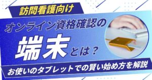 【訪問看護向け】オンライン資格確認の「端末」とは？専用PC不要！スマホ・タブレットでの賢い始め方を解説