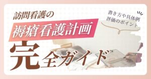 訪問看護の褥瘡看護計画完全ガイド｜書き方や具体例と評価のポイント