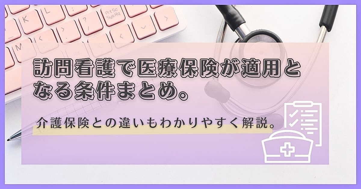 保存版】訪問看護で医療保険が使える条件は？介護保険との違いを徹底