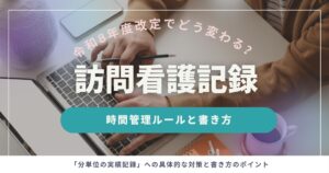 【令和8年度改定対応】訪問看護記録の書き方と時間管理ルール｜状態別のSOAP記入例も紹介